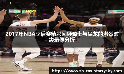 2017年NBA季后赛精彩回顾骑士与猛龙的激烈对决录像分析